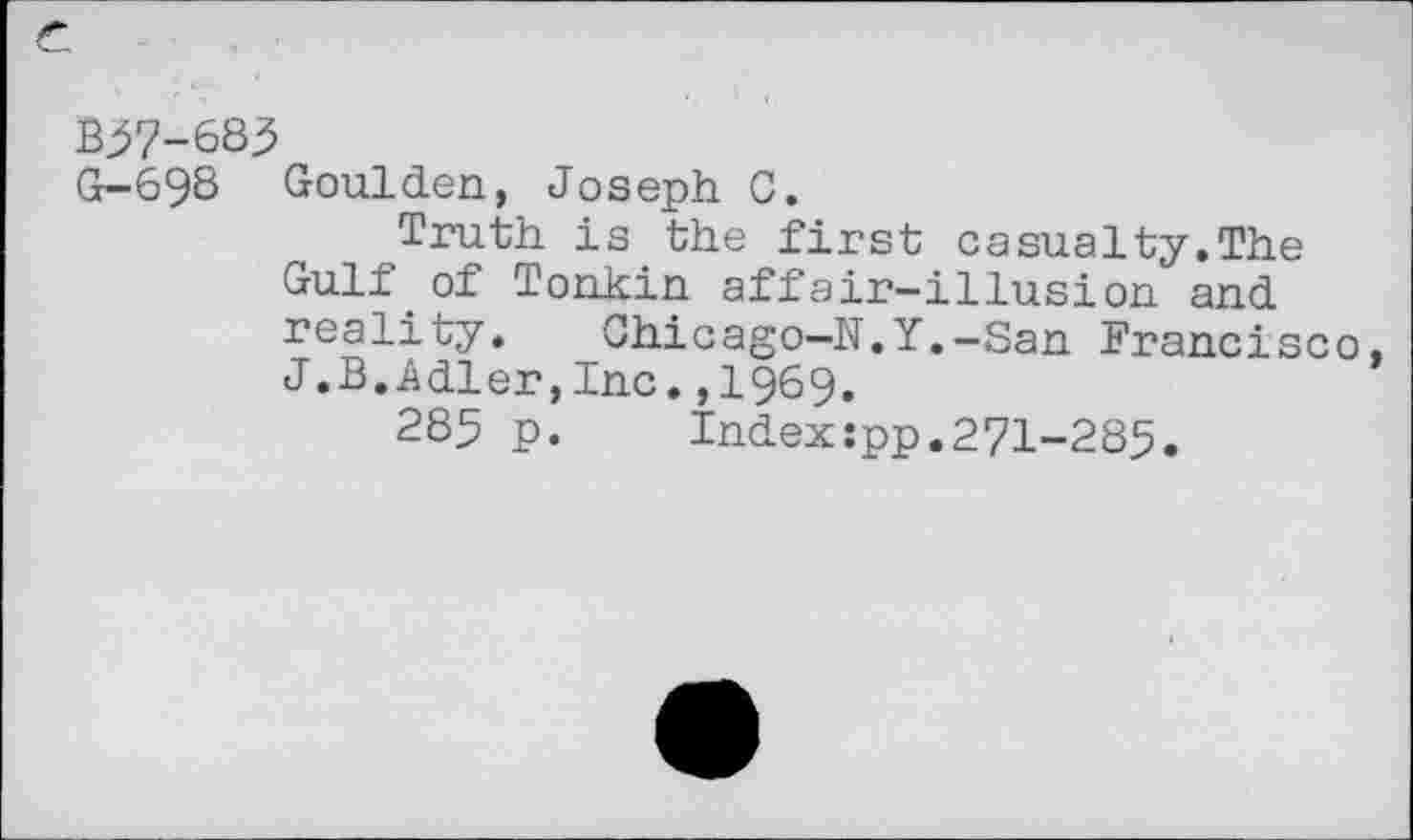 ﻿G-698 Goulden, Joseph C.
Truth is the first casualty.The Gull of Tonkin affair—illusion and reality. Chicago-N.Y.-San Francisco, J.B.Adler,Inc.,1969.
285 p. Index:pp.271-285.